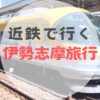 【レポ】２歳児と行く！近鉄電車『まわりゃんせ』でかなり得した伊勢志摩旅行｜通常料金との比較、観光地レポ